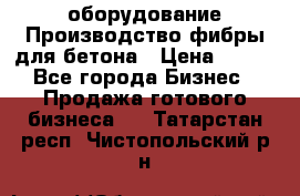 оборудование Производство фибры для бетона › Цена ­ 100 - Все города Бизнес » Продажа готового бизнеса   . Татарстан респ.,Чистопольский р-н